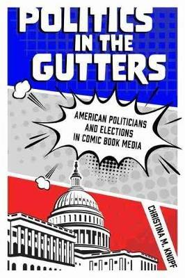 Politics in the Gutters: American Politicians and Elections in Comic Book Media - Christina M. Knopf - cover