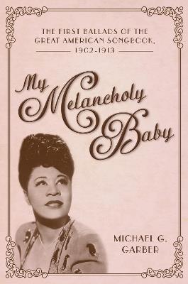 My Melancholy Baby: The First Ballads of the Great American Songbook, 1902-1913 - Michael G. Garber - cover