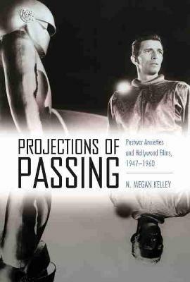 Projections of Passing: Postwar Anxieties and Hollywood Films, 1947-1960 - N. Megan Kelley - cover