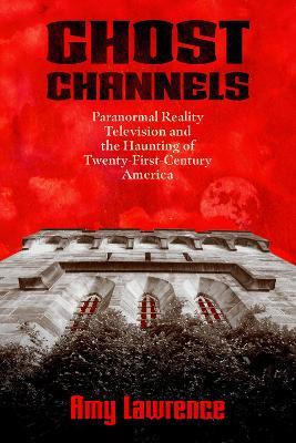 Ghost Channels: Paranormal Reality Television and the Haunting of Twenty-First-Century America - Amy Lawrence - cover
