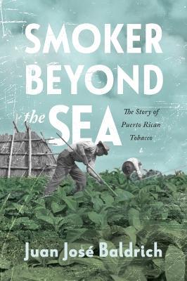 Smoker beyond the Sea: The Story of Puerto Rican Tobacco - Juan Jose Baldrich - cover
