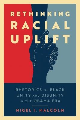Rethinking Racial Uplift: Rhetorics of Black Unity and Disunity in the Obama Era - Nigel I. Malcolm - cover
