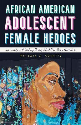 African American Adolescent Female Heroes: The Twenty-First-Century Young Adult Neo-Slave Narrative - Melanie A. Marotta - cover