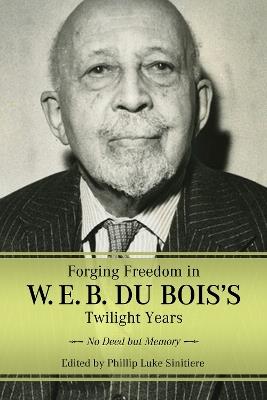 Forging Freedom in W. E. B. Du Bois's Twilight Years: No Deed but Memory - cover