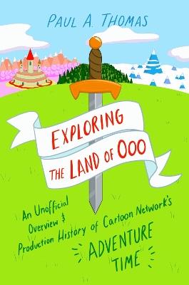 Exploring the Land of Ooo: An Unofficial Overview and Production History of Cartoon Network's Adventure Time - Paul A. Thomas - cover