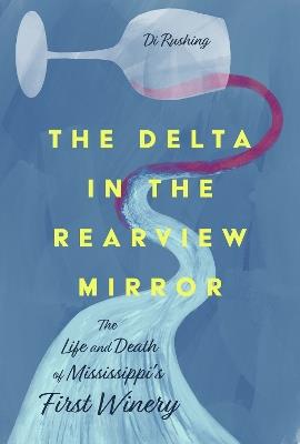 The Delta in the Rearview Mirror: The Life and Death of Mississippi's First Winery - Di Rushing - cover