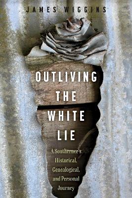 Outliving the White Lie: A Southerner's Historical, Genealogical, and Personal Journey - James Wiggins - cover