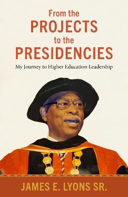 From the Projects to the Presidencies: My Journey to Higher Education Leadership - James E. Lyons Sr. - cover