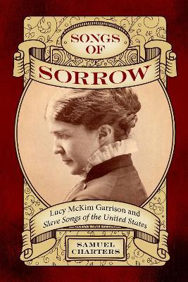 Songs of Sorrow: Lucy McKim Garrison and Slave Songs of the United States - Samuel Charters - cover