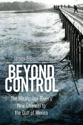 Beyond Control: The Mississippi River’s New Channel to the Gulf of Mexico - James F. Barnett Jr. - cover