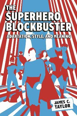 The Superhero Blockbuster: Adaptation, Style, and Meaning - James C. Taylor - cover