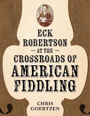 Eck Robertson at the Crossroads of American Fiddling - Chris Goertzen - cover