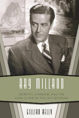 Ray Milland: Identity, Stardom, and the Long Climb to the Lost Weekend - Gillian Kelly - cover