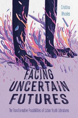 Facing Uncertain Futures: The Transformative Possibilities of Latinx Youth Literatures - Cristina Rhodes - cover