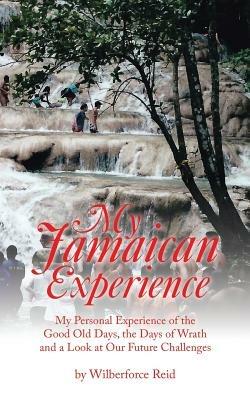 My Jamaican Experience: My Personal Experience of the Good Old Days, the Days of Wrath and a Look at Our Future Challenges - Wilberforce Reid - cover