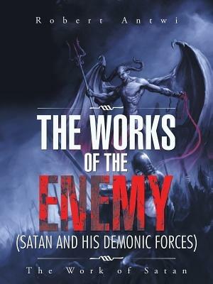 The Works of the Enemy(Satan and His Demonic Forces): The Work of Satan - Robert Antwi - cover