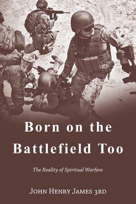 Born on the Battlefield Too: The Reality of Spiritual Warfare - John Henry James 3rd - cover