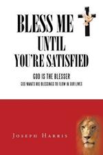 Bless Me Until You'Re Satisfied: God Is the Blesser-God Wants His Blessings to Flow in Our Lives