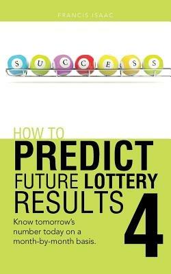 How to Predict Future Lottery Results Book 4: Know Tomorrow's Number Today on a Month-By-Month Basis. - Francis Isaac - cover