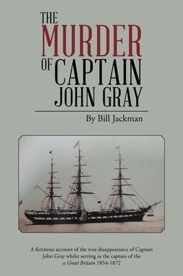 The Murder of Captain John Gray: A Fictitious Account of the True Disappearance of Captain John Gray Whilst Serving as the Captain of the SS Great Bri - Bill Jackman - cover