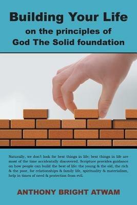 Building Your Life on the principles of God: The Solid foundation - Anthony Bright Atwam - cover