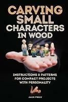 Carving Small Characters in Wood: Instructions & Patterns for Compact Projects with Personality - Jack Price - cover