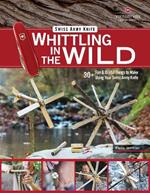 Victorinox Swiss Army Knife Whittling in the Wild: 30+ Fun & Useful Things to Make Using Your Swiss Army Knife