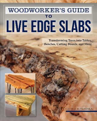 Woodworker's Guide to Live Edge Slabs: Transforming Trees into Tables, Benches, Cutting Boards, and More - George Vondriska - cover