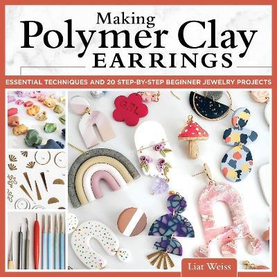 Making Polymer Clay Earrings: Essential Techniques and 20 Step-by-Step Beginner Jewelry Projects - Liat Weiss - cover