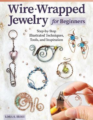 Wire-Wrapped Jewelry for Beginners: Step-by-Step Illustrated Techniques, Tools, and Inspiration - Lora S. Irish - cover