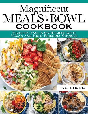 Magnificent Meals in a Bowl Cookbook: Healthy, Fast, Easy Recipes with Vegan-and-Keto-Friendly Choices - Gabrielle Garcia - cover