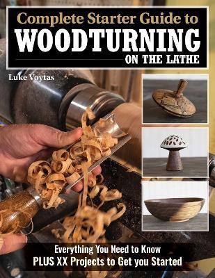 Complete Starter Guide to Woodturning on the Lathe: Everything You Need to Know Plus 8 Projects to Get You Started - Luke Voytas - cover