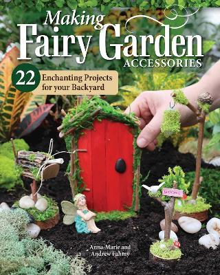 Making Fairy Garden Accessories: 22 Enchanting Projects for Your Backyard - Anna-Marie Fahmy,Andrew Fahmy - cover