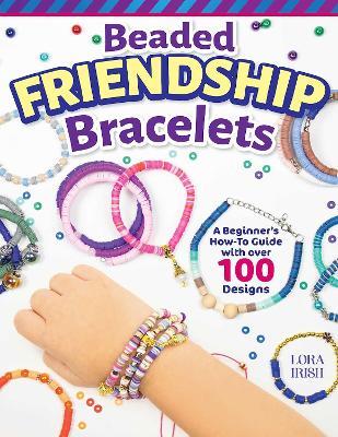 Beaded Friendship Bracelets: A Beginner's How-To Guide with Over 100 Designs - Lora S. Irish - cover