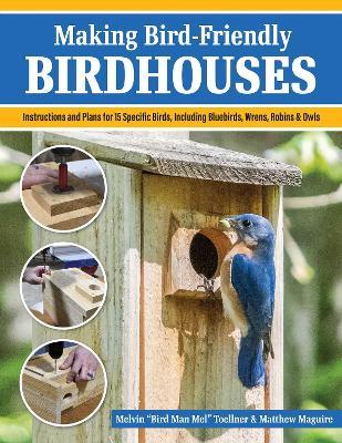 Making Bird-Friendly Birdhouses: Instructions and Plans for 15 Specific Birds, Including Bluebirds, Wrens, Robins & Owls - Melvin "Bird Man Mel" Toellner,Matt Maguire - cover