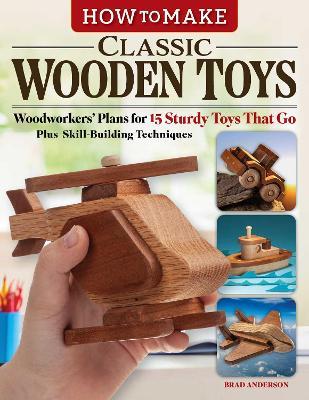 How to Make Classic Wooden Toys: Woodworkers Plans for 15 Sturdy Toys that Go, Plus Skill-Building Techniques - Brad Anderson - cover