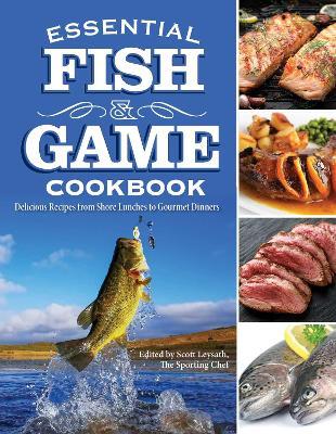 Essential Fish & Game Cookbook: Delicious Recipes from Shore Lunches to Gourmet Dinners - Scott Leysath - cover