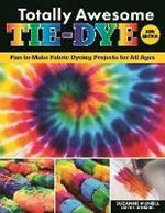 Totally Awesome Tie-Dye, New Edition: Fun-to-Make Fabric Dyeing Projects for All Ages