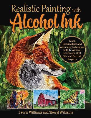 Realistic Painting with Alcohol Ink: Learn Intermediate and Advanced Techniques with 17 Animal, Landscape, Still Life, and Portrait Projects - Laurie Williams,Sheryl Williams - cover