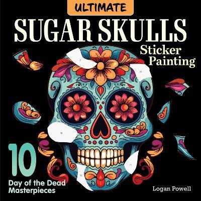 Ultimate Sugar Skulls Sticker Painting: 10 Day of the Dead Masterpieces - Logan Powell - cover