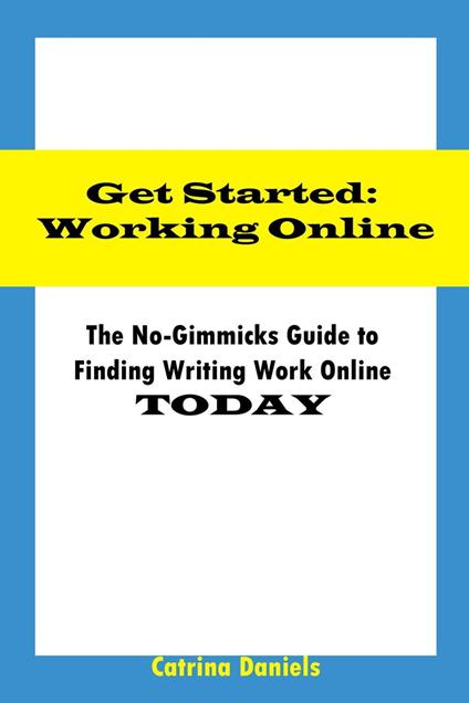 Get Started: Working Online The No-Gimmicks Guide to Finding Writing Work Online TODAY