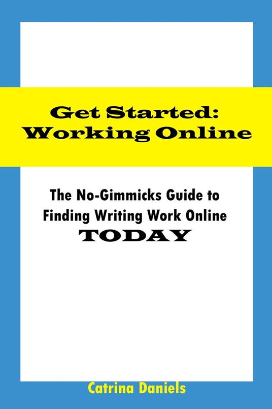Get Started: Working Online The No-Gimmicks Guide to Finding Writing Work Online TODAY