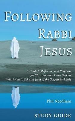 Following Rabbi Jesus, Study Guide: A Guide to Reflection and Response for Christians and Other Seekers Who Want to Take the Jesus of the Gospels Seriously - Phil Needham - cover