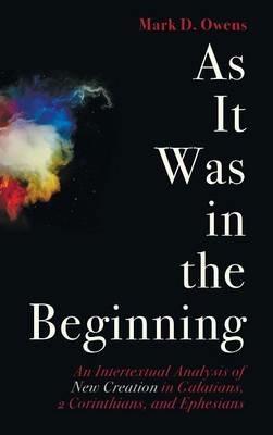 As It Was in the Beginning: An Intertextual Analysis of New Creation in Galatians, 2 Corinthians, and Ephesians - Mark Owens - cover