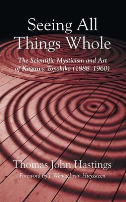Seeing All Things Whole: The Scientific Mysticism and Art of Kagawa Toyohiko (1888-1960) - Thomas John Hastings - cover