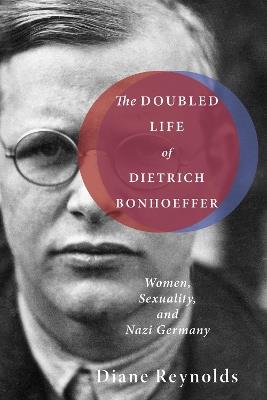 The Doubled Life of Dietrich Bonhoeffer: Women, Sexuality, and Nazi Germany - Diane Reynolds - cover