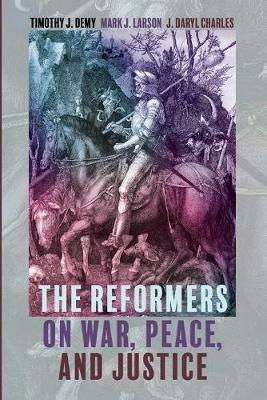 The Reformers on War, Peace, and Justice - Timothy J Demy,Mark J Larson,J Daryl Charles - cover