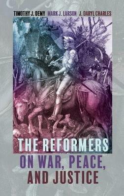 The Reformers on War, Peace, and Justice - Timothy J Demy,Mark J Larson,J Daryl Charles - cover