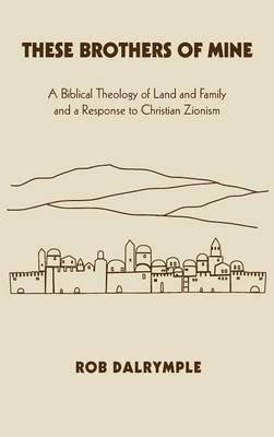 These Brothers of Mine: A Biblical Theology of Land and Family and a Response to Christian Zionism - Rob Dalrymple - cover
