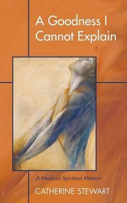 A Goodness I Cannot Explain: A Medical-Spiritual Memoir - Catherine Stewart - cover